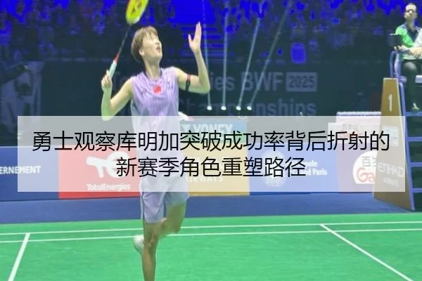 勇士观察库明加突破成功率背后折射的新赛季角色重塑路径