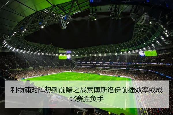 利物浦对阵热刺前瞻之战索博斯洛伊前插效率或成比赛胜负手