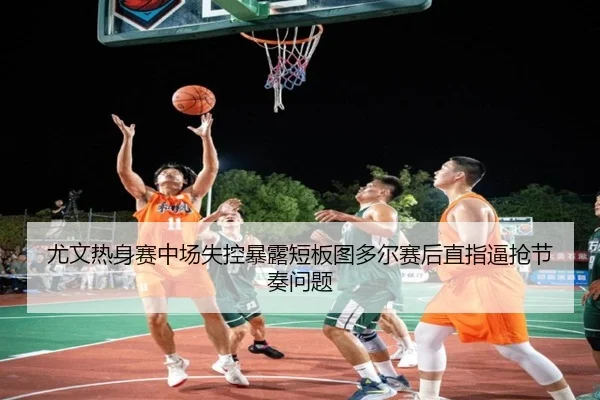 尤文热身赛中场失控暴露短板图多尔赛后直指逼抢节奏问题