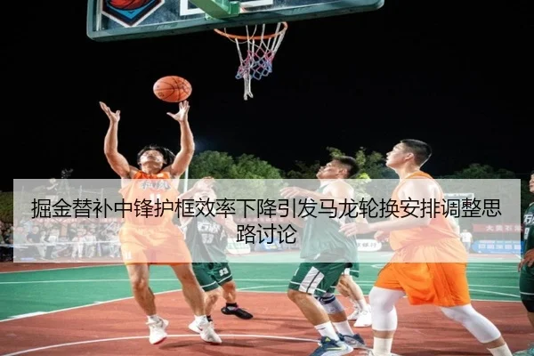 掘金替补中锋护框效率下降引发马龙轮换安排调整思路讨论
